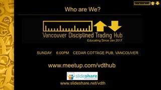 Who are We?
SUNDAY 6:00PM CEDAR COTTAGE PUB, VANCOUVER
www.meetup.com/vdthub
www.slideshare.net/vdth
Educating Since Jan 2017
 
