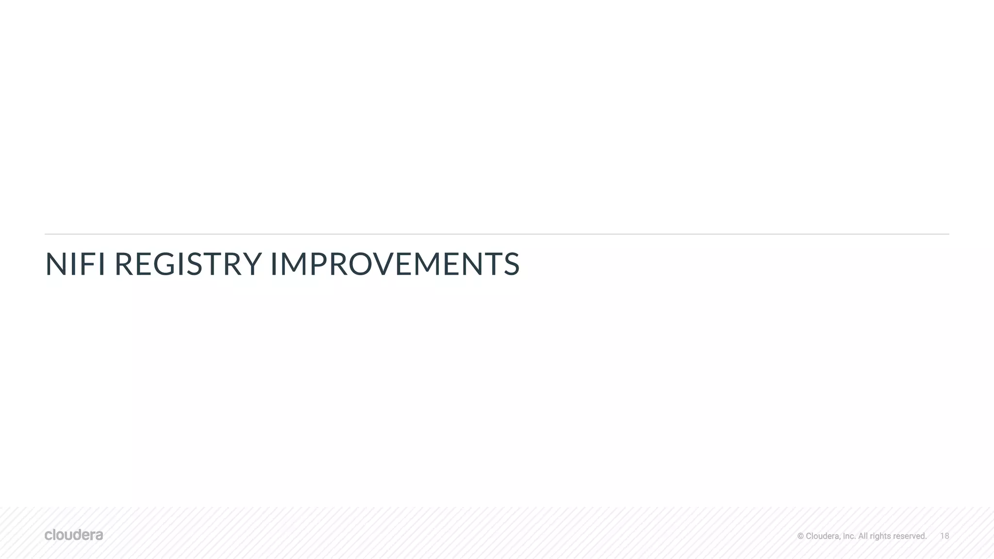 © Cloudera, Inc. All rights reserved. 18© Cloudera, Inc. All rights reserved.
NIFI REGISTRY IMPROVEMENTS
 