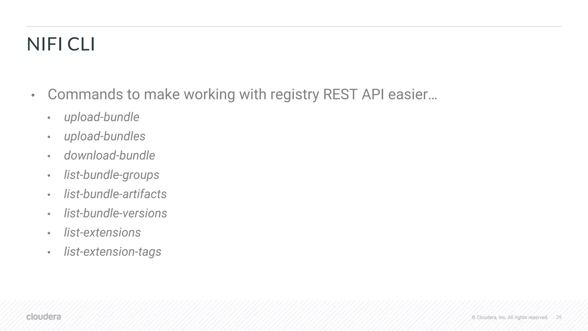 © Cloudera, Inc. All rights reserved. 29© Cloudera, Inc. All rights reserved.
NIFI CLI
• Commands to make working with registry REST API easier…
• upload-bundle
• upload-bundles
• download-bundle
• list-bundle-groups
• list-bundle-artifacts
• list-bundle-versions
• list-extensions
• list-extension-tags
 