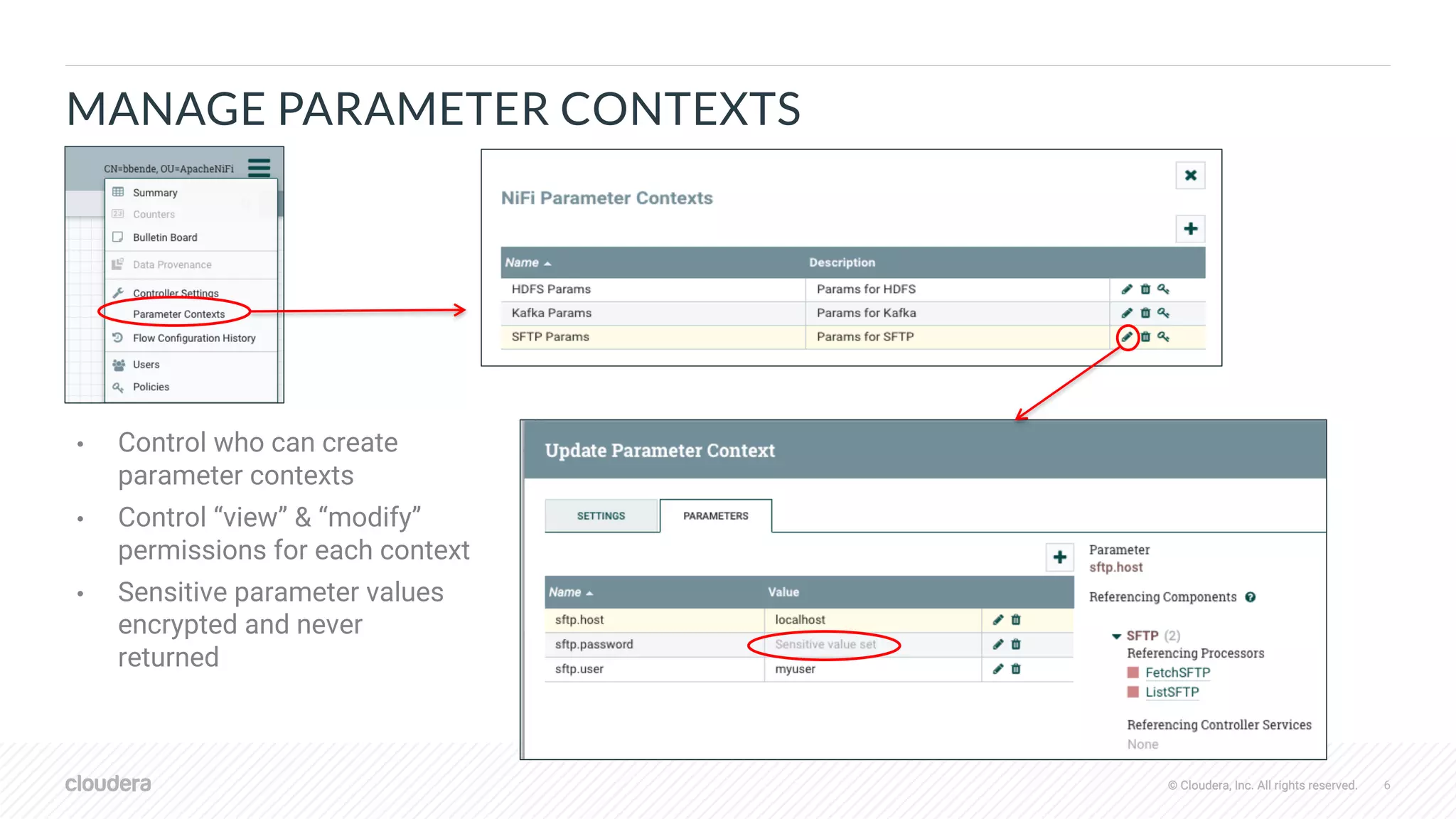 © Cloudera, Inc. All rights reserved. 6© Cloudera, Inc. All rights reserved.
MANAGE PARAMETER CONTEXTS
• Control who can create
parameter contexts
• Control “view” & “modify”
permissions for each context
• Sensitive parameter values
encrypted and never
returned
 