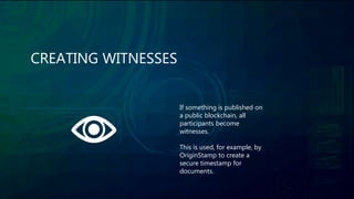 CREATING WITNESSES
If something is published on
a public blockchain, all
participants become
witnesses.
This is used, for example, by
OriginStamp to create a
secure timestamp for
documents.
 