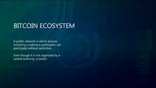 BITCOIN ECOSYSTEM
A public network in which anyone,
including a malicious participant, can
participate without restriction.
Even though it is not organized by a
central authority, it works!
 