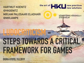 LUDOCRITICISM - 
STEPS TOWARDS A CRITICAL
FRAMEWORK FOR GAMES-
DIGRA KYOTO, 9.8.2019
HARTMUT KOENITZ
@HKOENITZ
MIRJAM PALOSAARI ELADHARI
@MIRJAMPE
SÖDERTÖRNS HÖGSKOLA |
STOCKHOLM
 