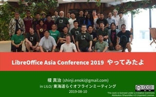 榎 真治 (shinji.enoki@gmail.com)
in LILO/ 東海道らぐオフラインミーティング
2019-08-10 This work is licensed under a Creative Commons
Attribution-ShareAlike 4.0 Unported License.
LibreOffice Asia Conference 2019 やってみたよ
 