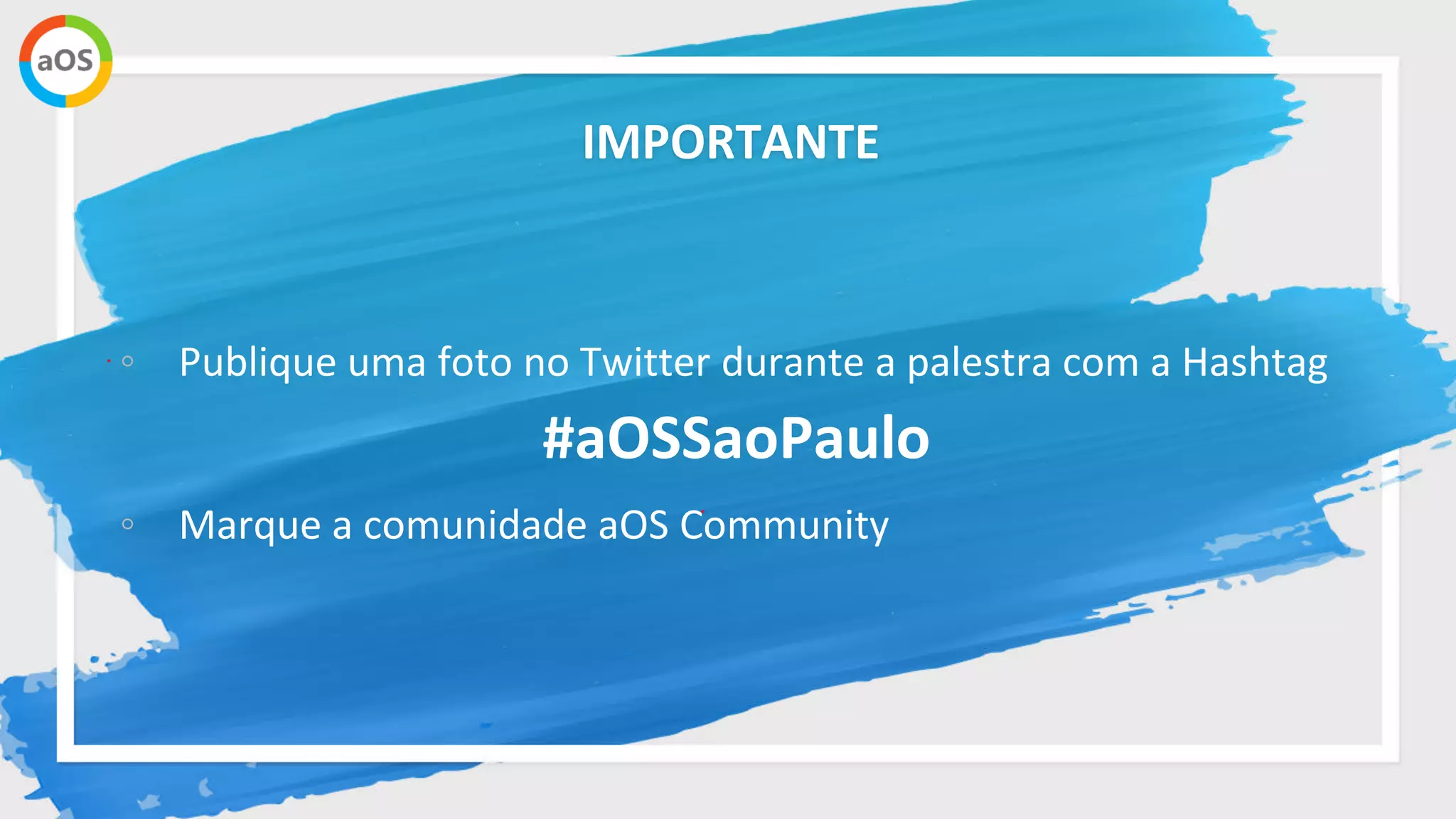 IMPORTANTE
◦ Publique uma foto no Twitter durante a palestra com a Hashtag
#aOSSaoPaulo
◦ Marque a comunidade aOS Community