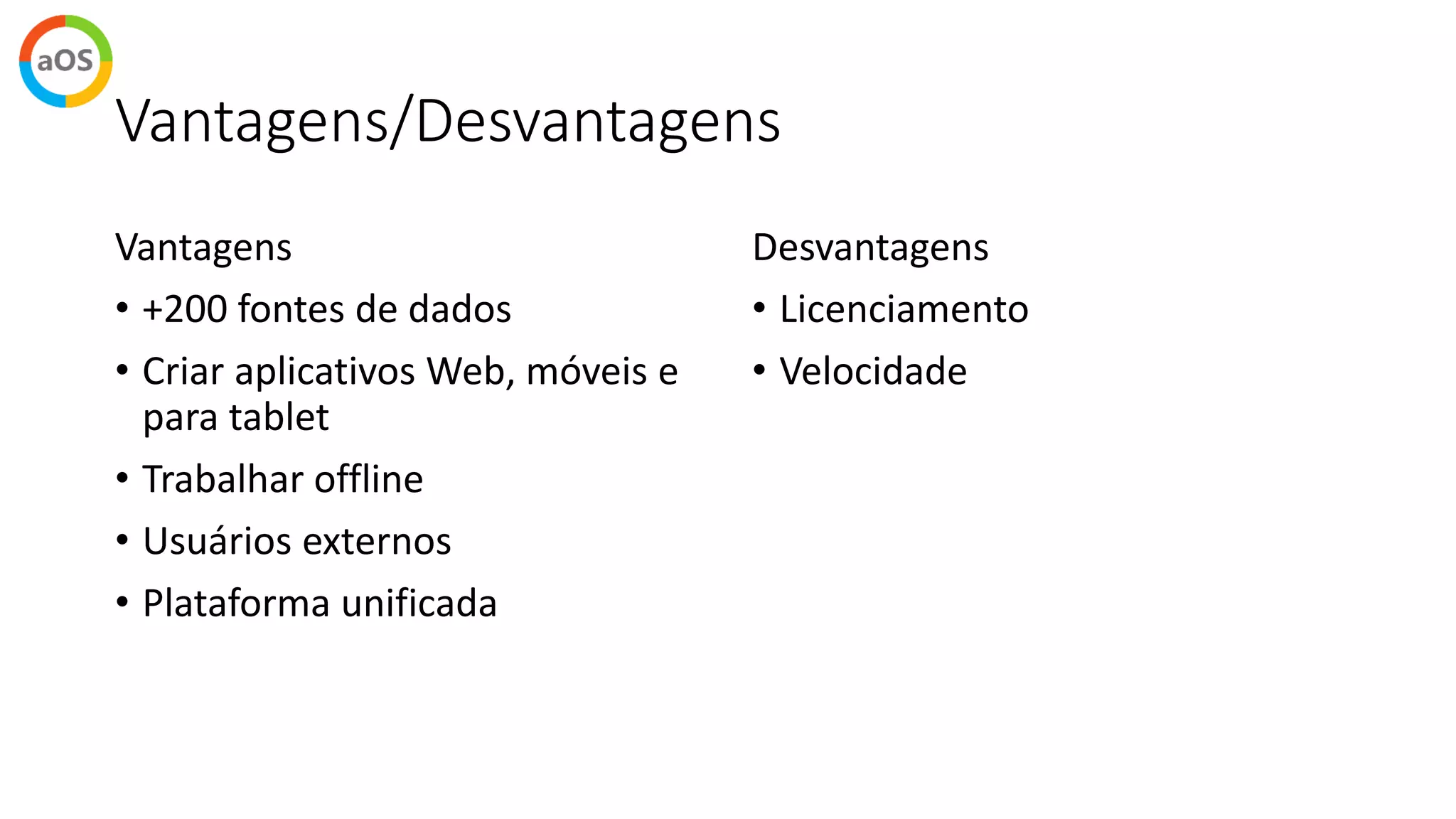 Vantagens/Desvantagens
Vantagens
• +200 fontes de dados
• Criar aplicativos Web, móveis e
para tablet
• Trabalhar offline
• Usuários externos
• Plataforma unificada
Desvantagens
• Licenciamento
• Velocidade