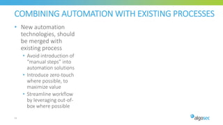 COMBINING AUTOMATION WITH EXISTING PROCESSES
• New automation
technologies, should
be merged with
existing process
• Avoid introduction of
“manual steps” into
automation solutions
• Introduce zero-touch
where possible, to
maximize value
• Streamline workflow
by leveraging out-of-
box where possible
24
 