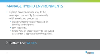  Bottom line: WORDS
MANAGE HYBRID ENVIRONMENTS
• Hybrid Environments should be
managed uniformly & seamlessly
within existing processes
• Cloud Platforms visibility focused on
security control points
• SDN Platforms
• Single Pane of Glass visibility to the hybrid
datacenter & applications moving across
28
 