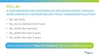 POLL #2:
IS YOUR ORGANIZATION CONSIDERING AN APPLICATION-CENTRIC APPROACH
WHEN LOOKING AT A NETWORK SECURITY POLICY MANAGEMENT SOLUTION?
Please vote using the “Votes from Audience” tab in your BrightTALK panel
45
• No, not really
• Yes, but no defined time-frame
• Yes, within the next year
• Yes, within the next 3 years
• Yes, within the next 5 years
 