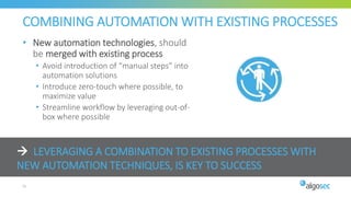  LEVERAGING A COMBINATION TO EXISTING PROCESSES WITH
NEW AUTOMATION TECHNIQUES, IS KEY TO SUCCESS
COMBINING AUTOMATION WITH EXISTING PROCESSES
• New automation technologies, should
be merged with existing process
• Avoid introduction of “manual steps” into
automation solutions
• Introduce zero-touch where possible, to
maximize value
• Streamline workflow by leveraging out-of-
box where possible
51
 