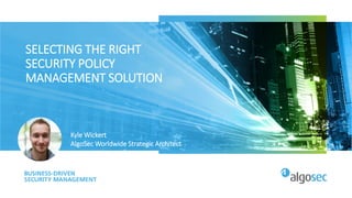SELECTING THE RIGHT
SECURITY POLICY
MANAGEMENT SOLUTION
Kyle Wickert
AlgoSec Worldwide Strategic Architect
 