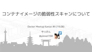 コンテナイメージの脆弱性スキャンについて
Docker Meetup Kansai #4 (19.08)
やっさん
@yassan168
 
