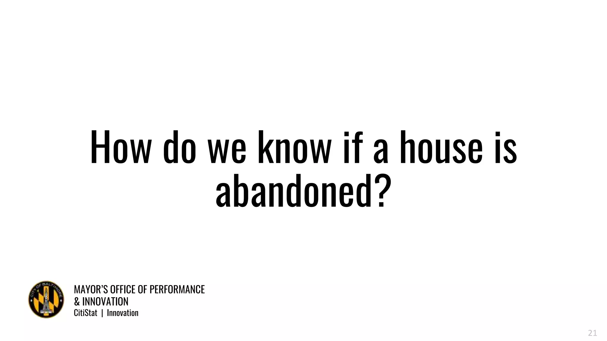 MAYOR’S OFFICE OF PERFORMANCE
& INNOVATION
CitiStat | Innovation
21
How do we know if a house is
abandoned?
 
