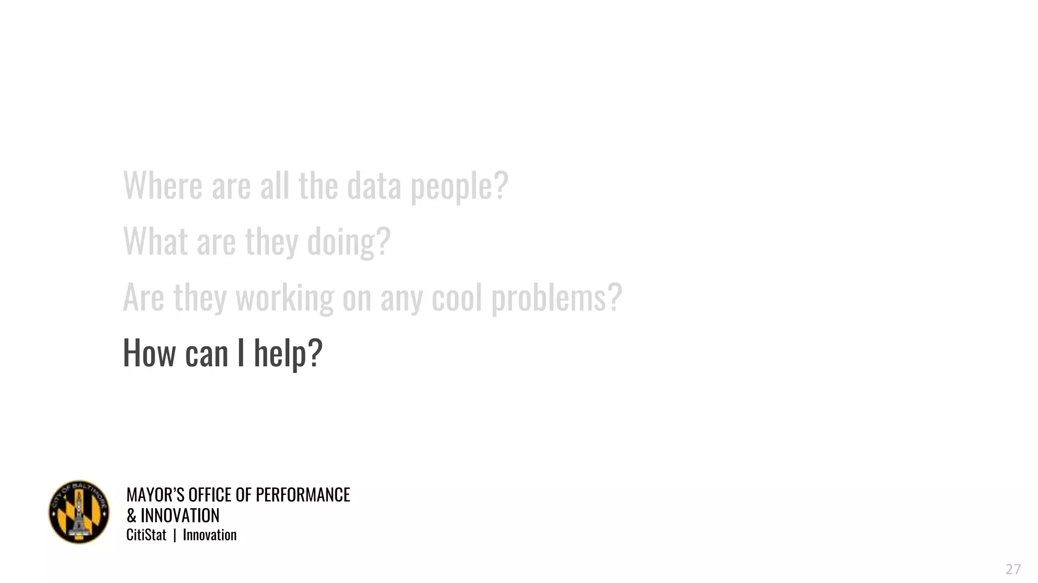 MAYOR’S OFFICE OF PERFORMANCE
& INNOVATION
CitiStat | Innovation
27
Where are all the data people?
What are they doing?
Are they working on any cool problems?
How can I help?
 