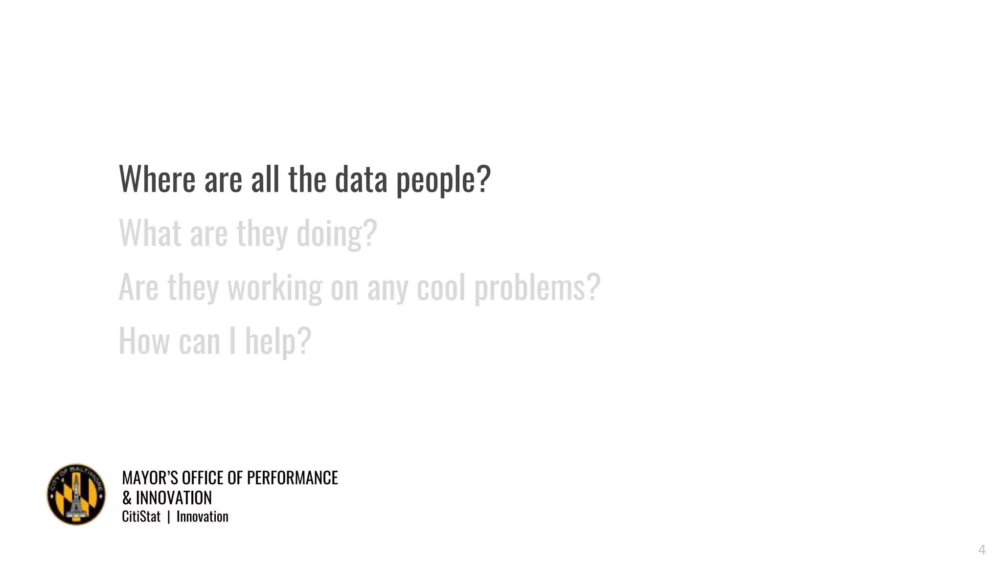 MAYOR’S OFFICE OF PERFORMANCE
& INNOVATION
CitiStat | Innovation
4
Where are all the data people?
What are they doing?
Are they working on any cool problems?
How can I help?
 