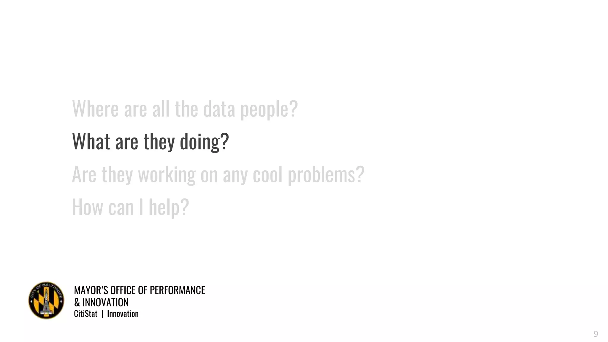 MAYOR’S OFFICE OF PERFORMANCE
& INNOVATION
CitiStat | Innovation
9
Where are all the data people?
What are they doing?
Are they working on any cool problems?
How can I help?
 
