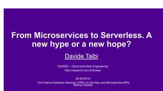 From Microservices to Serverless. A
new hype or a new hope?
Davide Taibi
CloWEE – Cloud and Web Engineering
http://research.tuni.fi/clowee
28.08.2019
2nd Vienna Software Seminar (VSS) on DevOps and Microservice APIs
Vienna, Austria
 
