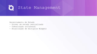 State Management
Gerenciamento de Estado
- Prover um estado centralizado
- Comunicação unilateral
- Atualização de múltiplos Widgets
 