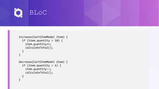 BLoC
increase(CartItemModel item) {
if (item.quantity < 10) {
item.quantity++;
calculateTotal();
}
}
decrease(CartItemModel item) {
if (item.quantity > 1) {
item.quantity--;
calculateTotal();
}
}
 