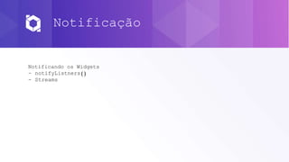 Notificação
Notificando os Widgets
- notifyListners()
- Streams
 