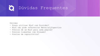Dúvidas Frequentes
Dúvidas
- Posso utilizar BLoC com Provider?
- BLoC não pode referenciar Material/Cupertino
- Preciso de um BLoC para cada página?
- Preciso trabalhar com Streams?
- Preciso de repositórios?
 
