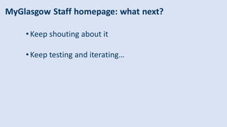 MyGlasgow Staff homepage: what next?
• Keep shouting about it
• Keep testing and iterating…
 