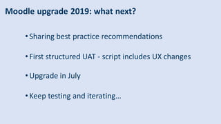 Moodle upgrade 2019: what next?
• Sharing best practice recommendations
• First structured UAT - script includes UX change...