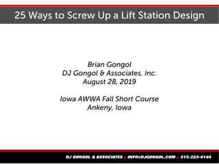 25 Ways to Screw Up a Lift Station Design
Brian Gongol
DJ Gongol & Associates, Inc.
August 28, 2019
Iowa AWWA Fall Short Course
Ankeny, Iowa
 