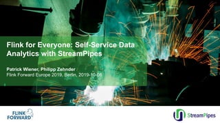 Flink for Everyone: Self-Service Data
Analytics with StreamPipes
Patrick Wiener, Philipp Zehnder
Flink Forward Europe 2019, Berlin, 2019-10-08
 