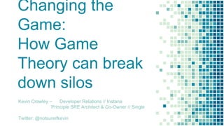 Changing the
Game:
How Game
Theory can break
down silos
Kevin Crawley – Developer Relations // Instana
Principle SRE Architect & Co-Owner // Single
Twitter: @notsureifkevin
 