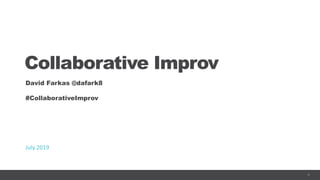 1
Collaborative Improv
David Farkas @dafark8
#CollaborativeImprov
July 2019
 