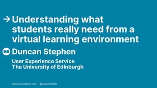 Duncan Stephen
Understanding what
students really need from a
virtual learning environment
User Experience Service
The University of Edinburgh
duncanstephen.net — @DuncanBSS
→
 
