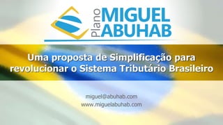 Uma proposta de Simplificação para
revolucionar o Sistema Tributário Brasileiro
miguel@abuhab.com
www.miguelabuhab.com
 