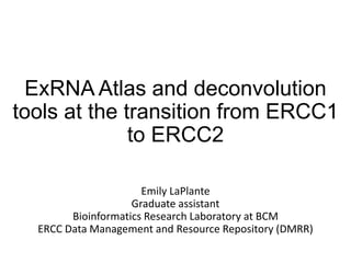 ExRNA Atlas and deconvolution
tools at the transition from ERCC1
to ERCC2
Emily LaPlante
Graduate assistant
Bioinformatics Research Laboratory at BCM
ERCC Data Management and Resource Repository (DMRR)
 