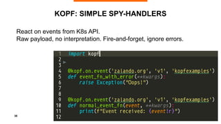 36
KOPF: SIMPLE SPY-HANDLERS
React on events from K8s API.
Raw payload, no interpretation. Fire-and-forget, ignore errors....