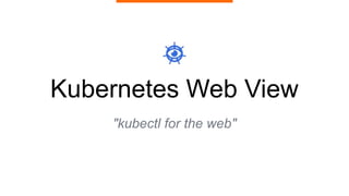 Kubernetes Web View
"kubectl for the web"
 