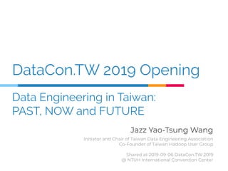 DataCon.TW 2019 Opening
Data Engineering in Taiwan:
PAST, NOW and FUTURE
Jazz Yao-Tsung Wang
Initiator and Chair of Taiwan Data Engineering Association
Co-Founder of Taiwan Hadoop User Group
Shared at 2019-09-06 DataCon.TW 2019
@ NTUH International Convention Center
 