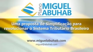 Uma proposta de Simplificação para
revolucionar o Sistema Tributário Brasileiro
www.miguelabuhab.com
miguel@abuhab.com
 