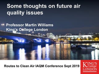 Professor Martin Williams
King’s College London
Some thoughts on future air
quality issues
Routes to Clean Air IAQM Conference Sept 2019
 