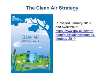 Published January 2019
and available at:
https://www.gov.uk/govern
ment/publications/clean-air-
strategy-2019
The Clean Air Strategy
 
