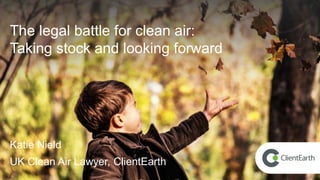 The legal battle for clean air:
Taking stock and looking forward
Katie Nield
UK Clean Air Lawyer, ClientEarth
 