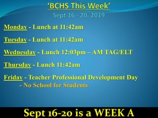 Monday - Lunch at 11:42am
Tuesday - Lunch at 11:42am
Wednesday - Lunch 12:03pm – AM TAG/ELT
Thursday - Lunch 11:42am
Friday - Teacher Professional Development Day
- No School for Students
Sept 16-20 is a WEEK A
 