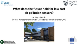 Dr Pete Edwards
Wolfson Atmospheric Chemistry Laboratories, University of York, UK.
What does the future hold for low cost
air pollution sensors?
 