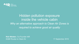 Hidden pollution exposure
inside the vehicle cabin
Why an alternative approach to Clean Air Zones is
required to achieve good air quality
Nick Molden, Co-Founder AIR
IAQM Routes to Clean Air 17 September 2019
 