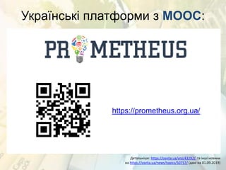 Українські платформи з MOOC:
Детальніше: https://osvita.ua/vnz/43292/ та інші новини
на https://osvita.ua/news/topics/50757/ (дані на 01.09.2019)
https://prometheus.org.ua/
 