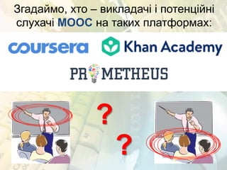 Згадаймо, хто – викладачі і потенційні
слухачі MOOC на таких платформах:
?
?
 