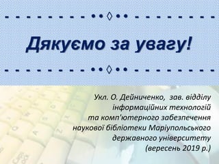 Укл. О. Дейниченко, зав. відділу
інформаційних технологій
та комп'ютерного забезпечення
наукової бібліотеки Маріупольського
державного університету
(вересень 2019 р.)
Дякуємо за увагу!
- - - - - - - - • • ◊ • • - - - - - - - -
- - - - - - - - • • ◊ • • - - - - - - - -
 