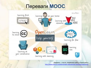Переваги MOOC
Джерело – стаття, писвячена сайту «OpenLearn»:
http://www.open.ac.uk/about/open-educational-resources/openlearn
 