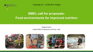 BMEL-call for proposals:
Food environments for improved nutrition
Siegfried Harrer
Federal Office for Agriculture and Food – BLE
Tropentag 18. – 20.09.2019, Kassel
 