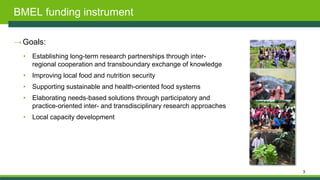 3
BMEL funding instrument
→Goals:
• Establishing long-term research partnerships through inter-
regional cooperation and t...